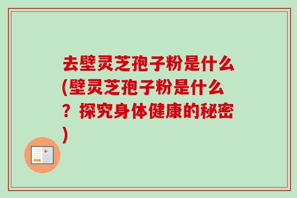 去壁灵芝孢子粉是什么(壁灵芝孢子粉是什么？探究身体健康的秘密)-第1张图片-卓越灵芝孢子粉