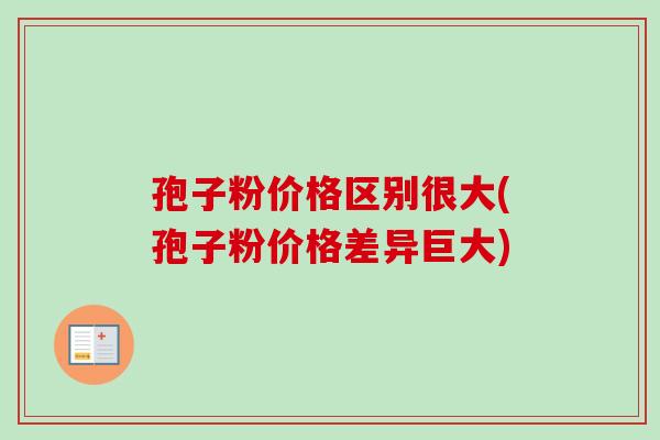 孢子粉价格区别很大(孢子粉价格差异巨大)-第1张图片-卓越灵芝孢子粉
