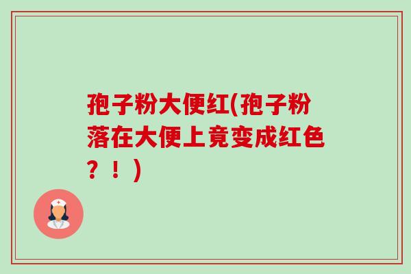 孢子粉大便红(孢子粉落在大便上竟变成红色?!)-第1张图片-卓越灵芝孢子粉 孢子粉大便红(孢子粉落在大便上竟变成红色?!)-第1张图片-卓越灵芝孢子粉