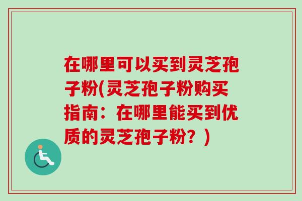 在哪里可以买到灵芝孢子粉(灵芝孢子粉购买指南：在哪里能买到优质的灵芝孢子粉？)-第1张图片-卓越灵芝孢子粉