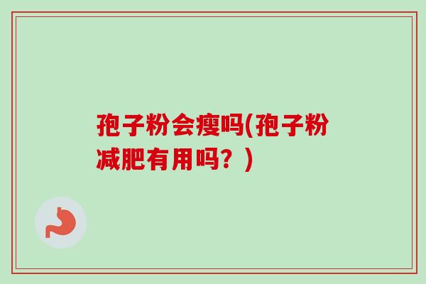 孢子粉会瘦吗(孢子粉减肥有用吗?)-第1张图片-卓越灵芝孢子粉 孢子粉会瘦吗(孢子粉减肥有用吗?)-第1张图片-卓越灵芝孢子粉
