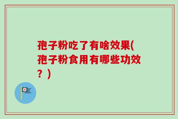 孢子粉吃了有啥效果(孢子粉食用有哪些功效?)-第1张图片-卓越灵芝孢子粉 孢子粉吃了有啥效果(孢子粉食用有哪些功效?)-第1张图片-卓越灵芝孢子粉