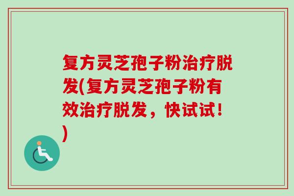 复方灵芝孢子粉治疗脱发(复方灵芝孢子粉有效治疗脱发,快试试!)-第1张图片-卓越灵芝孢子粉 复方灵芝孢子粉治疗脱发(复方灵芝孢子粉有效治疗脱发,快试试!)-第1张图片-卓越灵芝孢子粉
