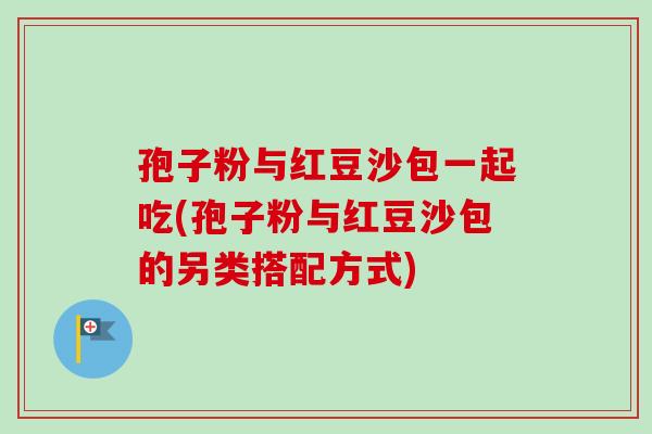 孢子粉与红豆沙包一起吃(孢子粉与红豆沙包的另类搭配方式)-第1张图片-卓越灵芝孢子粉 孢子粉与红豆沙包一起吃(孢子粉与红豆沙包的另类搭配方式)-第1张图片-卓越灵芝孢子粉