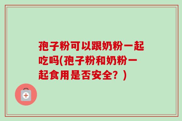 孢子粉可以跟奶粉一起吃吗(孢子粉和奶粉一起食用是否安全?)-第1张图片-卓越灵芝孢子粉 孢子粉可以跟奶粉一起吃吗(孢子粉和奶粉一起食用是否安全?)-第1张图片-卓越灵芝孢子粉
