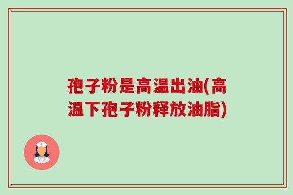孢子粉是高温出油(高温下孢子粉释放油脂)-第1张图片-卓越灵芝孢子粉