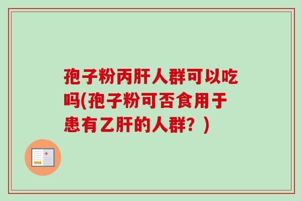 孢子粉丙肝人群可以吃吗(孢子粉可否食用于患有乙肝的人群？)-第1张图片-卓越灵芝孢子粉