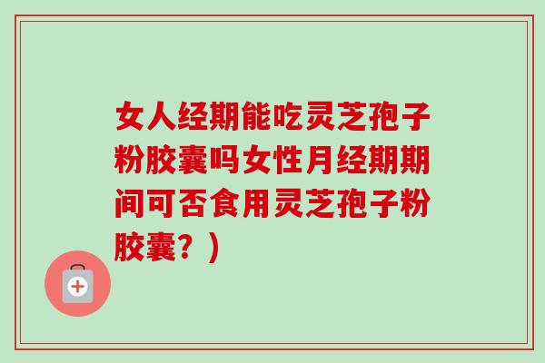 女人经期能吃灵芝孢子粉胶囊吗女性月经期期间可否食用灵芝孢子粉胶囊？)-第1张图片-卓越灵芝孢子粉