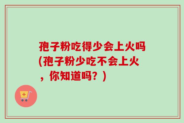 孢子粉吃得少会上火吗(孢子粉少吃不会上火，你知道吗？)-第1张图片-卓越灵芝孢子粉