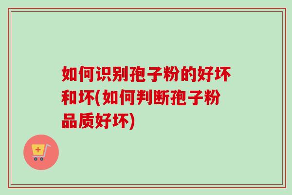 如何识别孢子粉的好坏和坏(如何判断孢子粉品质好坏)-第1张图片-卓越灵芝孢子粉