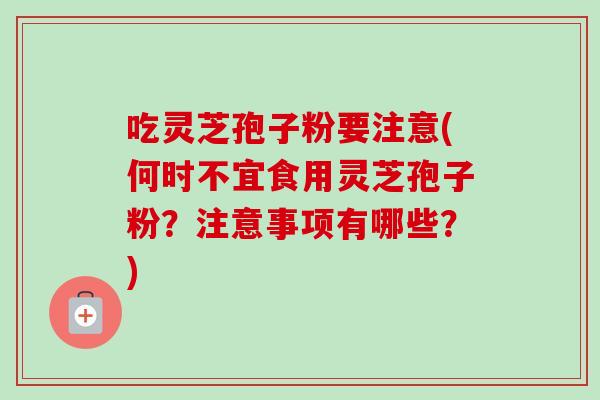 吃灵芝孢子粉要注意(何时不宜食用灵芝孢子粉？注意事项有哪些？)-第1张图片-卓越灵芝孢子粉