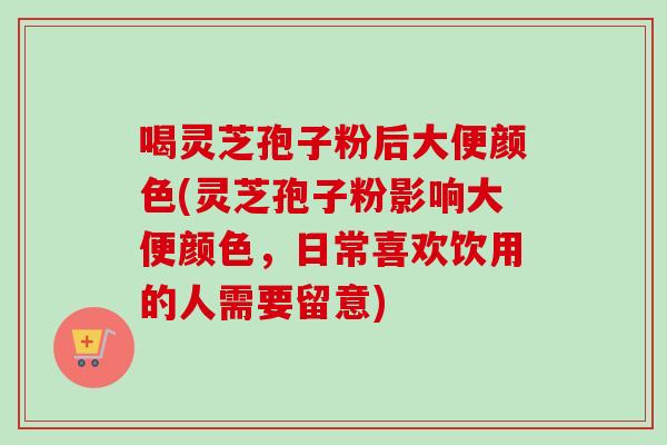 喝灵芝孢子粉后大便颜色(灵芝孢子粉影响大便颜色,日常喜欢饮用的人需要留意)-第1张图片-卓越灵芝孢子粉 喝灵芝孢子粉后大便颜色(灵芝孢子粉影响大便颜色,日常喜欢饮用的人需要留意)-第1张图片-卓越灵芝孢子粉