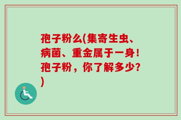 孢子粉么(集寄生虫、病菌、重金属于一身!孢子粉,你了解多少?)-第1张图片-卓越灵芝孢子粉 孢子粉么(集寄生虫、病菌、重金属于一身!孢子粉,你了解多少?)-第1张图片-卓越灵芝孢子粉