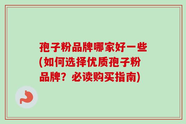 孢子粉品牌哪家好一些(如何选择优质孢子粉品牌？必读购买指南)-第1张图片-卓越灵芝孢子粉