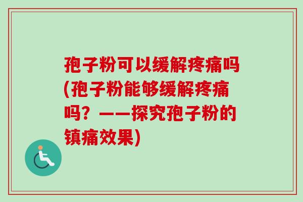 孢子粉可以缓解疼痛吗(孢子粉能够缓解疼痛吗?——探究孢子粉的镇痛效果)-第1张图片-卓越灵芝孢子粉 孢子粉可以缓解疼痛吗(孢子粉能够缓解疼痛吗?——探究孢子粉的镇痛效果)-第1张图片-卓越灵芝孢子粉