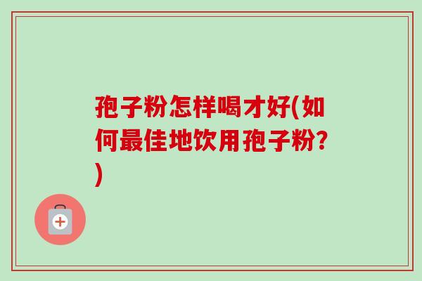 孢子粉怎样喝才好(如何最佳地饮用孢子粉?)-第1张图片-卓越灵芝孢子粉 孢子粉怎样喝才好(如何最佳地饮用孢子粉?)-第1张图片-卓越灵芝孢子粉