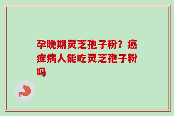 孕晚期灵芝孢子粉？癌症病人能吃灵芝孢子粉吗-第1张图片-卓越灵芝孢子粉