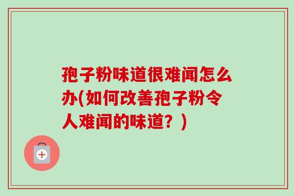 孢子粉味道很难闻怎么办(如何改善孢子粉令人难闻的味道？)-第1张图片-卓越灵芝孢子粉