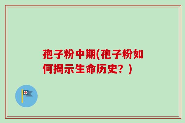 孢子粉中期(孢子粉如何揭示生命历史？)-第1张图片-卓越灵芝孢子粉