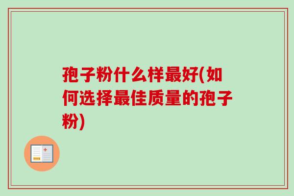 孢子粉什么样最好(如何选择最佳质量的孢子粉)-第1张图片-卓越灵芝孢子粉 孢子粉什么样最好(如何选择最佳质量的孢子粉)-第1张图片-卓越灵芝孢子粉