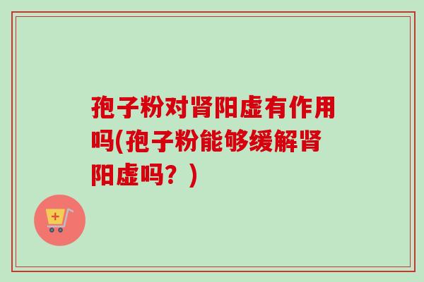 孢子粉对肾阳虚有作用吗(孢子粉能够缓解肾阳虚吗？)-第1张图片-卓越灵芝孢子粉