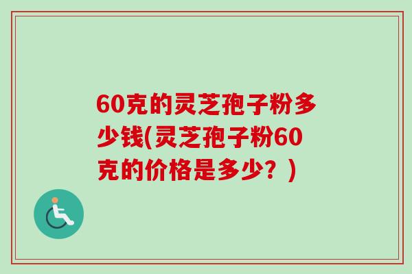 60克的灵芝孢子粉多少钱(灵芝孢子粉60克的价格是多少?)-第1张图片-卓越灵芝孢子粉 60克的灵芝孢子粉多少钱(灵芝孢子粉60克的价格是多少?)-第1张图片-卓越灵芝孢子粉