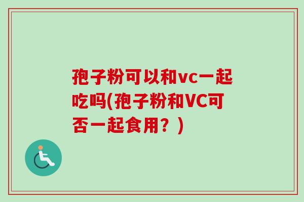 孢子粉可以和vc一起吃吗(孢子粉和VC可否一起食用?)-第1张图片-卓越灵芝孢子粉 孢子粉可以和vc一起吃吗(孢子粉和VC可否一起食用?)-第1张图片-卓越灵芝孢子粉