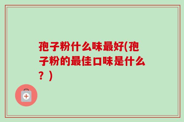 孢子粉什么味最好(孢子粉的最佳口味是什么？)-第1张图片-卓越灵芝孢子粉