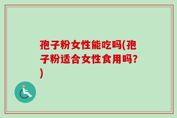 孢子粉女性能吃吗(孢子粉适合女性食用吗？)-第1张图片-卓越灵芝孢子粉