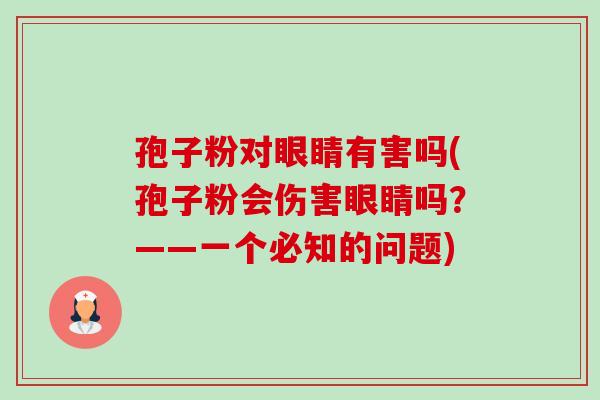 孢子粉对眼睛有害吗(孢子粉会伤害眼睛吗?——一个必知的问题)-第1张图片-卓越灵芝孢子粉 孢子粉对眼睛有害吗(孢子粉会伤害眼睛吗?——一个必知的问题)-第1张图片-卓越灵芝孢子粉