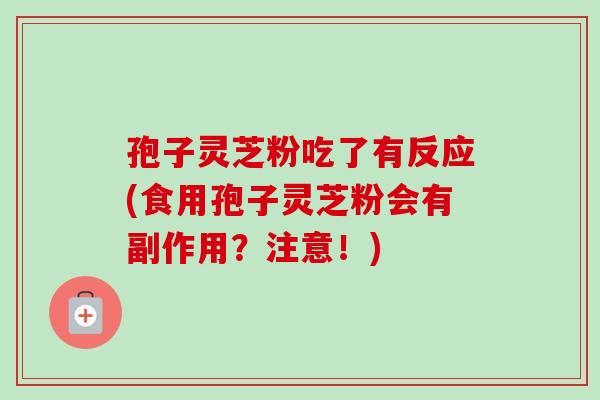 孢子灵芝粉吃了有反应(食用孢子灵芝粉会有副作用?注意!)-第1张图片-卓越灵芝孢子粉 孢子灵芝粉吃了有反应(食用孢子灵芝粉会有副作用?注意!)-第1张图片-卓越灵芝孢子粉