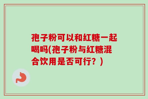 孢子粉可以和红糖一起喝吗(孢子粉与红糖混合饮用是否可行?)-第1张图片-卓越灵芝孢子粉 孢子粉可以和红糖一起喝吗(孢子粉与红糖混合饮用是否可行?)-第1张图片-卓越灵芝孢子粉