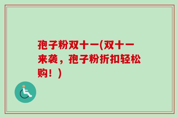 孢子粉双十一(双十一来袭,孢子粉折扣轻松购!)-第1张图片-卓越灵芝孢子粉 孢子粉双十一(双十一来袭,孢子粉折扣轻松购!)-第1张图片-卓越灵芝孢子粉