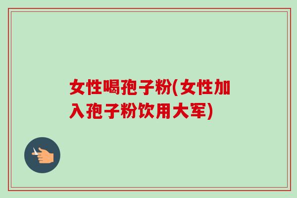 女性喝孢子粉(女性加入孢子粉饮用大军)-第1张图片-卓越灵芝孢子粉 女性喝孢子粉(女性加入孢子粉饮用大军)-第1张图片-卓越灵芝孢子粉