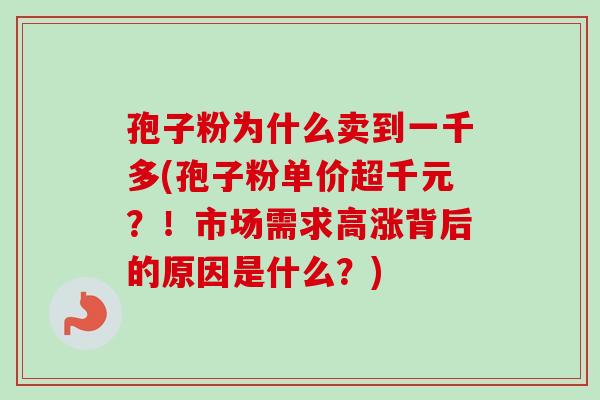 孢子粉为什么卖到一千多(孢子粉单价超千元？！市场需求高涨背后的原因是什么？)-第1张图片-卓越灵芝孢子粉