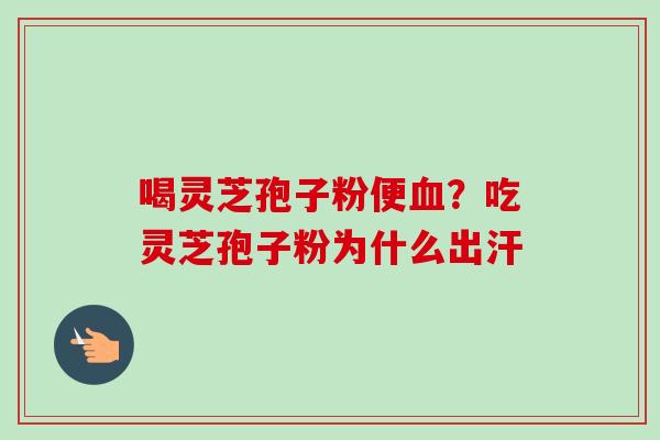 喝灵芝孢子粉便血?吃灵芝孢子粉为什么出汗-第1张图片-卓越灵芝孢子粉 喝灵芝孢子粉便血?吃灵芝孢子粉为什么出汗-第1张图片-卓越灵芝孢子粉