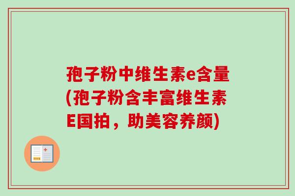 孢子粉中维生素e含量(孢子粉含丰富维生素E国拍,助美容养颜)-第1张图片-卓越灵芝孢子粉 孢子粉中维生素e含量(孢子粉含丰富维生素E国拍,助美容养颜)-第1张图片-卓越灵芝孢子粉