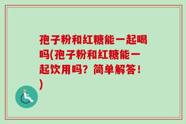 孢子粉和红糖能一起喝吗(孢子粉和红糖能一起饮用吗？简单解答！)-第1张图片-卓越灵芝孢子粉