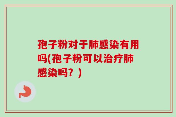 孢子粉对于肺感染有用吗(孢子粉可以治疗肺感染吗？)-第1张图片-卓越灵芝孢子粉