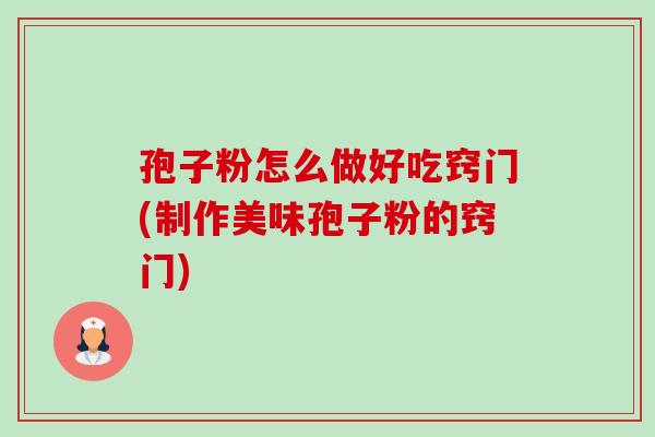 孢子粉怎么做好吃窍门(制作美味孢子粉的窍门)-第1张图片-卓越灵芝孢子粉