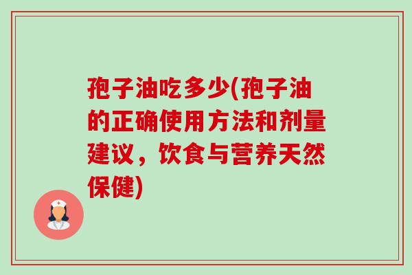 孢子油吃多少(孢子油的正确使用方法和剂量建议,饮食与营养天然保健)-第1张图片-卓越灵芝孢子粉 孢子油吃多少(孢子油的正确使用方法和剂量建议,饮食与营养天然保健)-第1张图片-卓越灵芝孢子粉