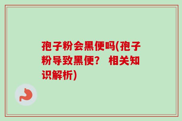 孢子粉会黑便吗(孢子粉导致黑便? 相关知识解析)-第1张图片-卓越灵芝孢子粉 孢子粉会黑便吗(孢子粉导致黑便? 相关知识解析)-第1张图片-卓越灵芝孢子粉