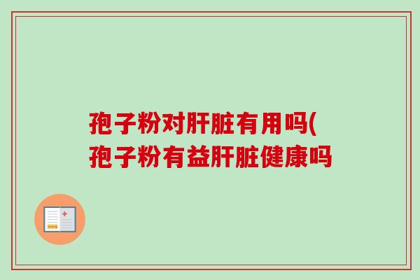 孢子粉对肝脏有用吗(孢子粉有益肝脏健康吗-第1张图片-卓越灵芝孢子粉