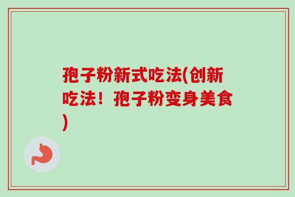 孢子粉新式吃法(创新吃法!孢子粉变身美食)-第1张图片-卓越灵芝孢子粉 孢子粉新式吃法(创新吃法!孢子粉变身美食)-第1张图片-卓越灵芝孢子粉
