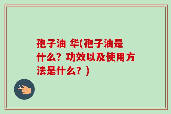 孢子油 华(孢子油是什么?功效以及使用方法是什么?)-第1张图片-卓越灵芝孢子粉 孢子油 华(孢子油是什么?功效以及使用方法是什么?)-第1张图片-卓越灵芝孢子粉