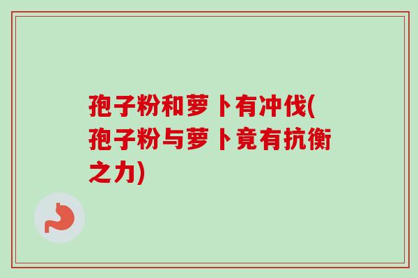 孢子粉和萝卜有冲伐(孢子粉与萝卜竟有抗衡之力)-第1张图片-卓越灵芝孢子粉 孢子粉和萝卜有冲伐(孢子粉与萝卜竟有抗衡之力)-第1张图片-卓越灵芝孢子粉