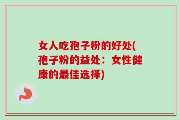 女人吃孢子粉的好处(孢子粉的益处:女性健康的最佳选择)-第1张图片-卓越灵芝孢子粉 女人吃孢子粉的好处(孢子粉的益处:女性健康的最佳选择)-第1张图片-卓越灵芝孢子粉