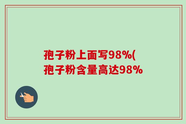 孢子粉上面写98%(孢子粉含量高达98%-第1张图片-卓越灵芝孢子粉 孢子粉上面写98%(孢子粉含量高达98%-第1张图片-卓越灵芝孢子粉