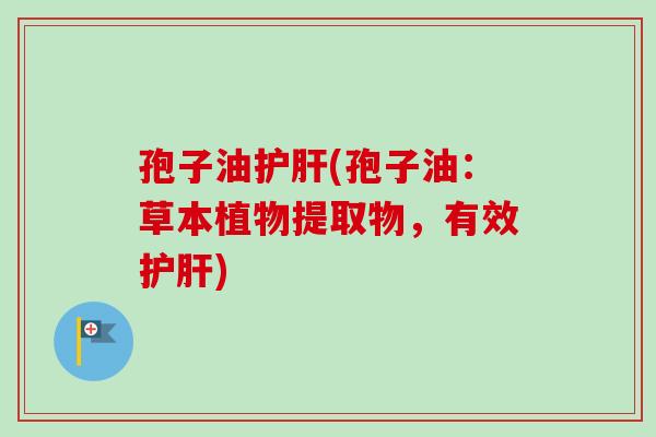 孢子油护肝(孢子油：草本植物提取物，有效护肝)-第1张图片-卓越灵芝孢子粉