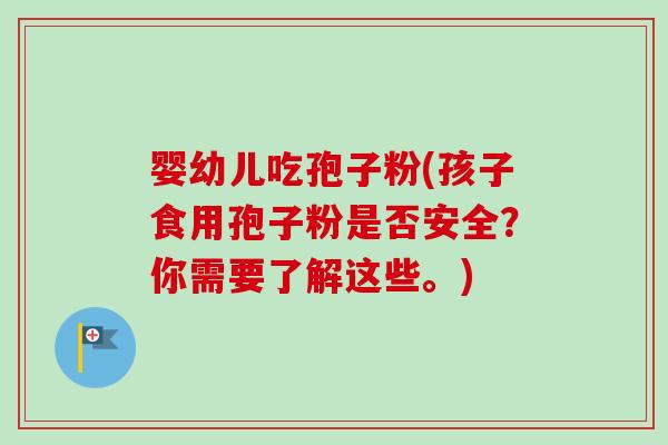 婴幼儿吃孢子粉(孩子食用孢子粉是否安全？你需要了解这些。)-第1张图片-卓越灵芝孢子粉